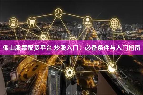 佛山股票配资平台 炒股入门：必备条件与入门指南