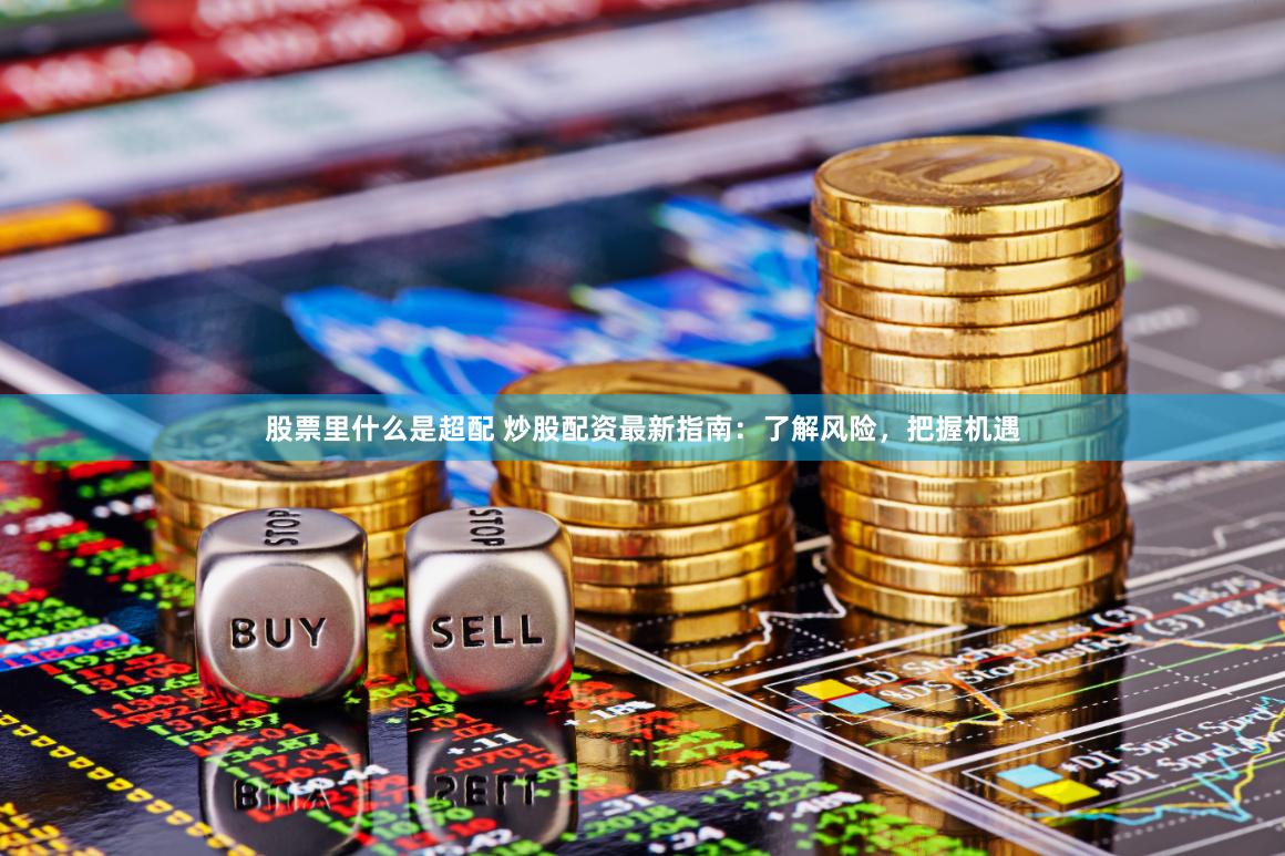 股票里什么是超配 炒股配资最新指南：了解风险，把握机遇
