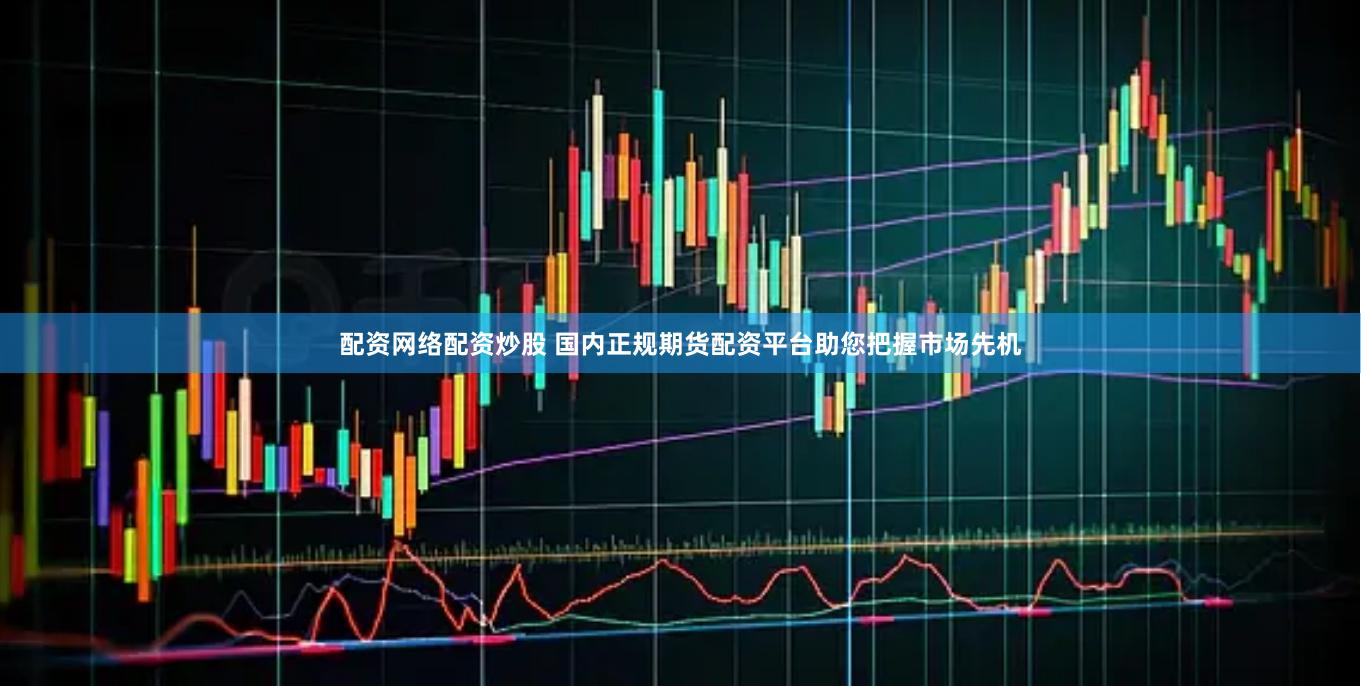 配资网络配资炒股 国内正规期货配资平台助您把握市场先机