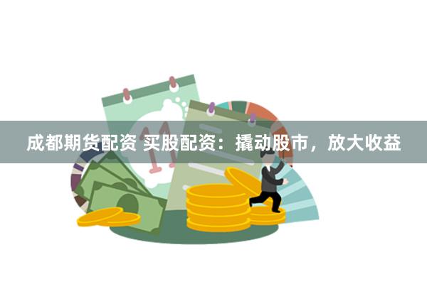 成都期货配资 买股配资：撬动股市，放大收益