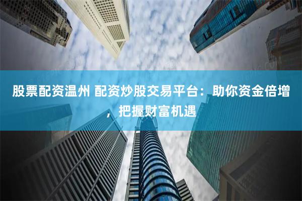股票配资温州 配资炒股交易平台：助你资金倍增，把握财富机遇