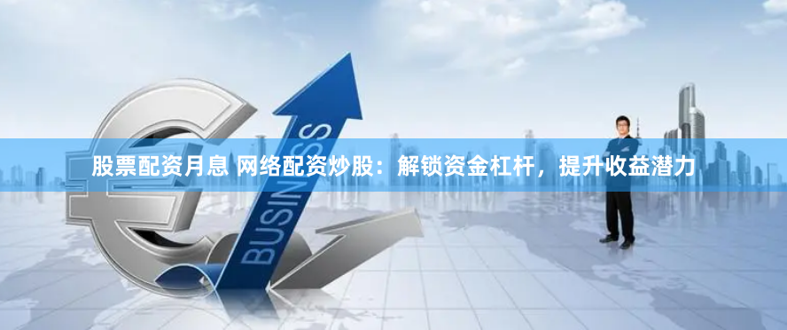 股票配资月息 网络配资炒股：解锁资金杠杆，提升收益潜力