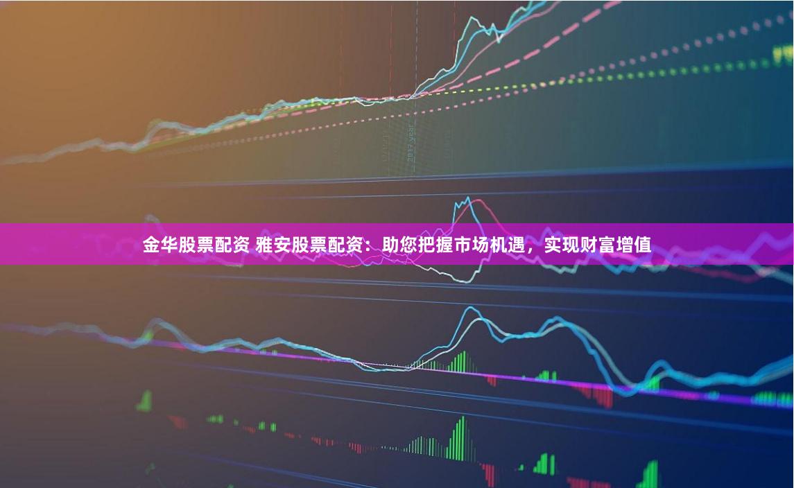 金华股票配资 雅安股票配资：助您把握市场机遇，实现财富增值