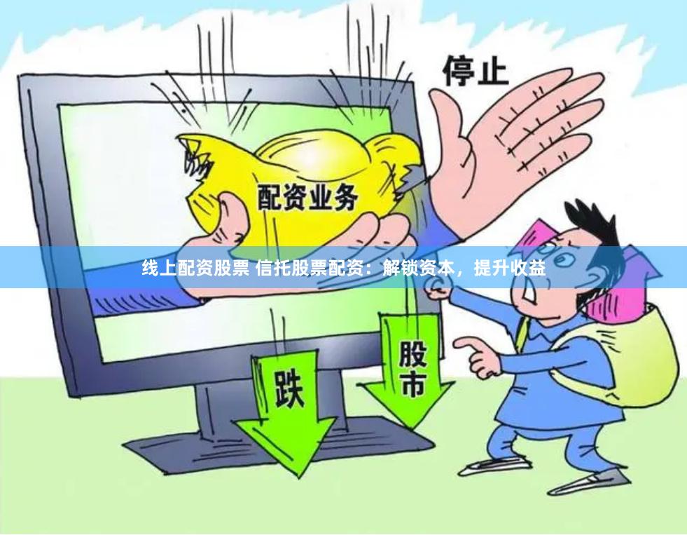 线上配资股票 信托股票配资：解锁资本，提升收益