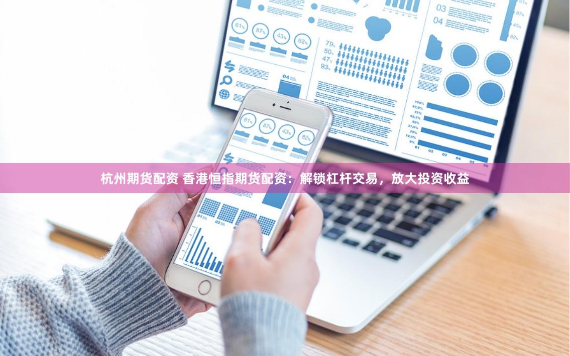 杭州期货配资 香港恒指期货配资：解锁杠杆交易，放大投资收益