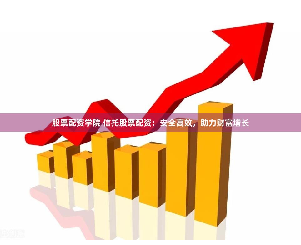 股票配资学院 信托股票配资：安全高效，助力财富增长