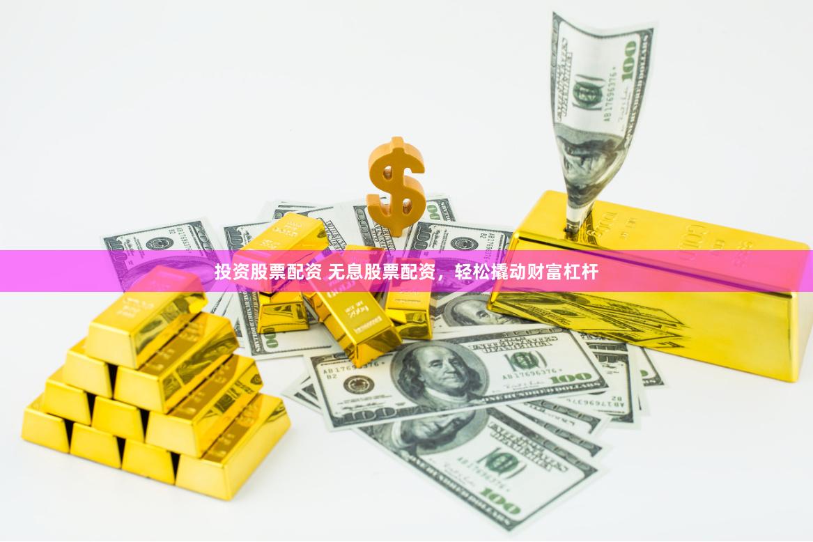 投资股票配资 无息股票配资，轻松撬动财富杠杆