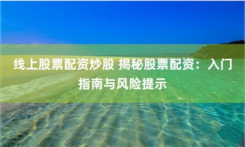 线上股票配资炒股 揭秘股票配资：入门指南与风险提示
