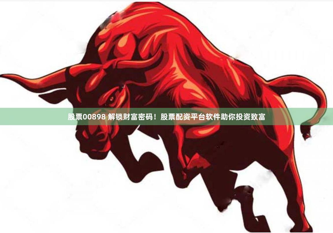 股票00898 解锁财富密码！股票配资平台软件助你投资致富