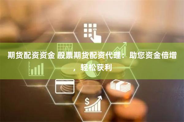 期货配资资金 股票期货配资代理：助您资金倍增，轻松获利