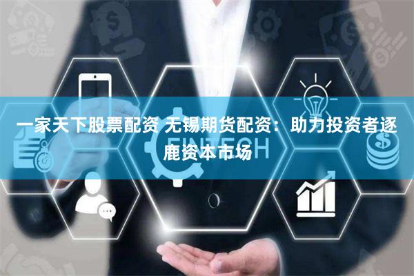 一家天下股票配资 无锡期货配资：助力投资者逐鹿资本市场