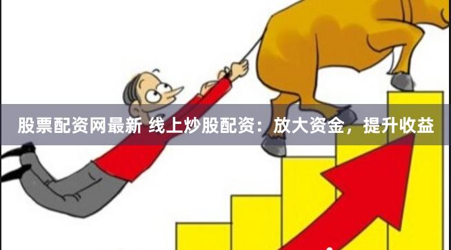 股票配资网最新 线上炒股配资：放大资金，提升收益