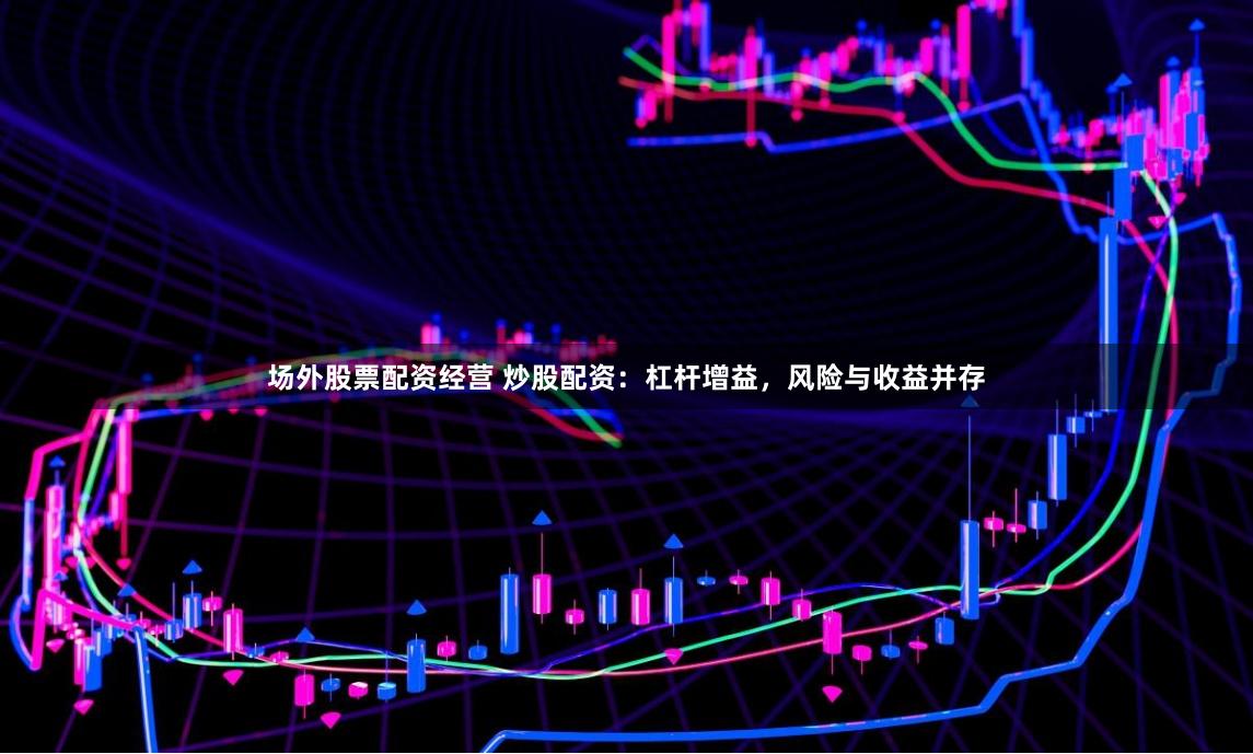 场外股票配资经营 炒股配资：杠杆增益，风险与收益并存