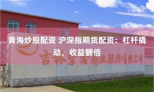 青海炒股配资 沪深指期货配资：杠杆撬动，收益翻倍