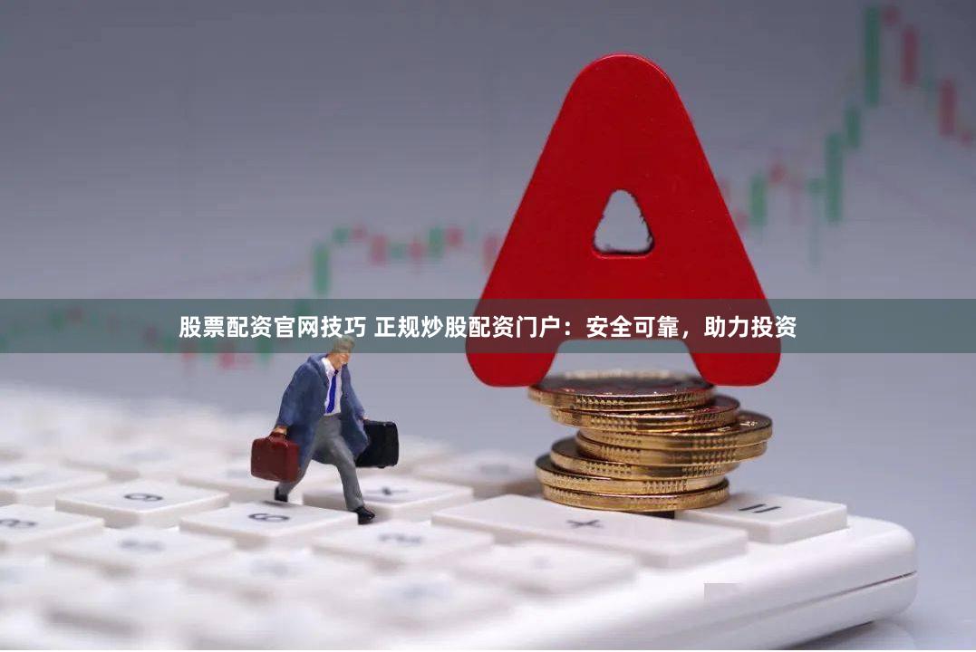 股票配资官网技巧 正规炒股配资门户：安全可靠，助力投资
