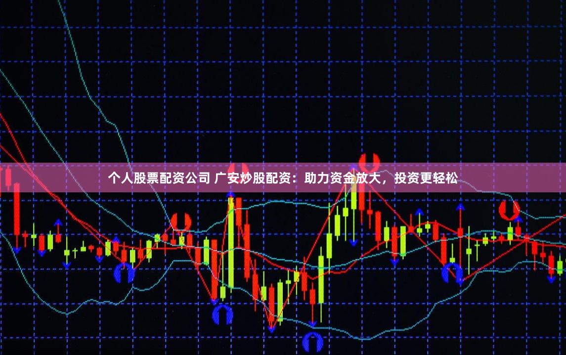 个人股票配资公司 广安炒股配资：助力资金放大，投资更轻松