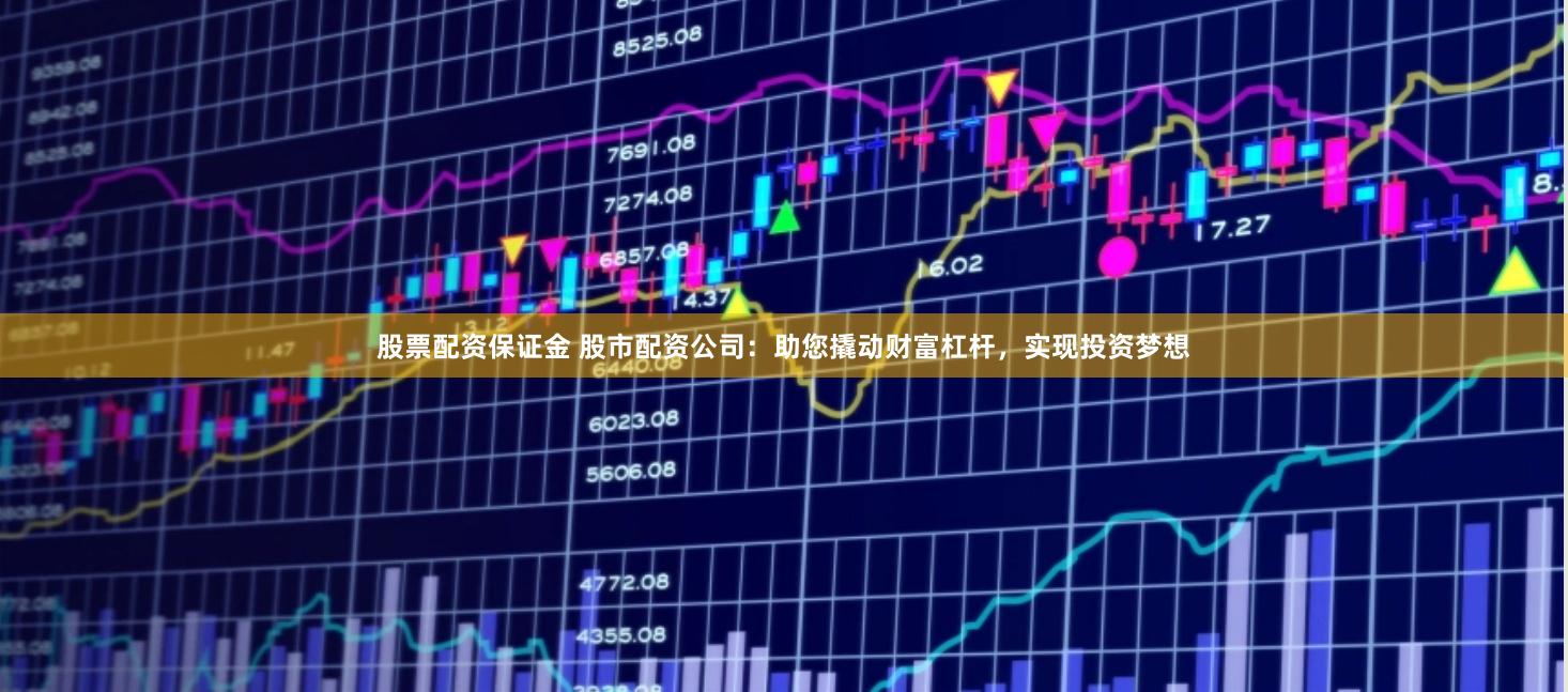 股票配资保证金 股市配资公司：助您撬动财富杠杆，实现投资梦想