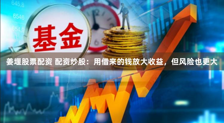 姜堰股票配资 配资炒股：用借来的钱放大收益，但风险也更大