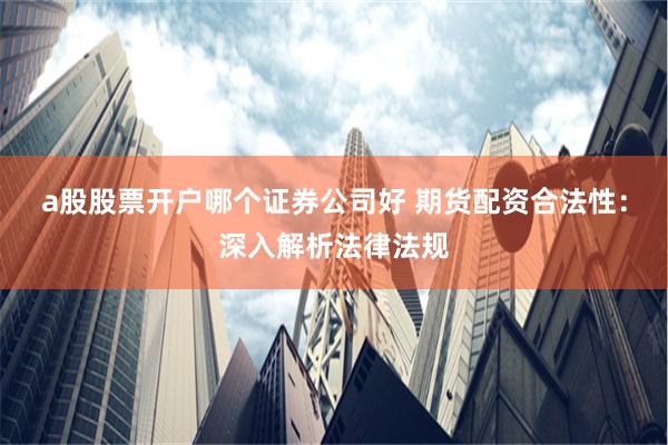 a股股票开户哪个证券公司好 期货配资合法性:深入解析法律法规