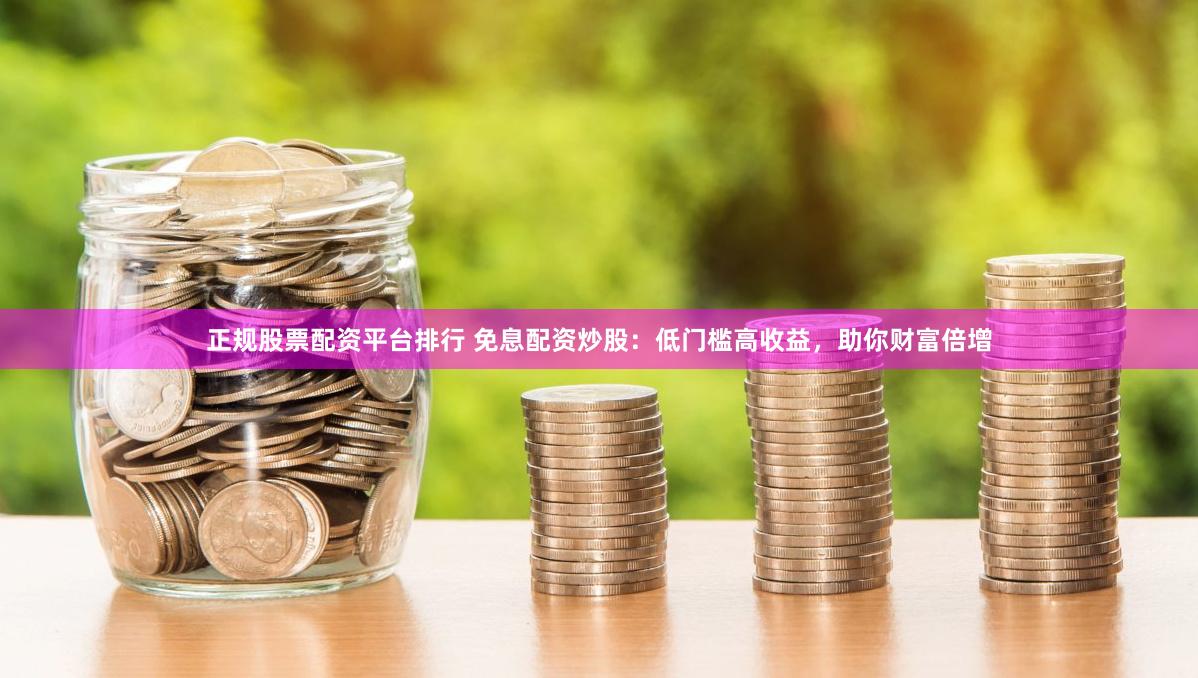 正规股票配资平台排行 免息配资炒股:低门槛高收益,助你财富倍增