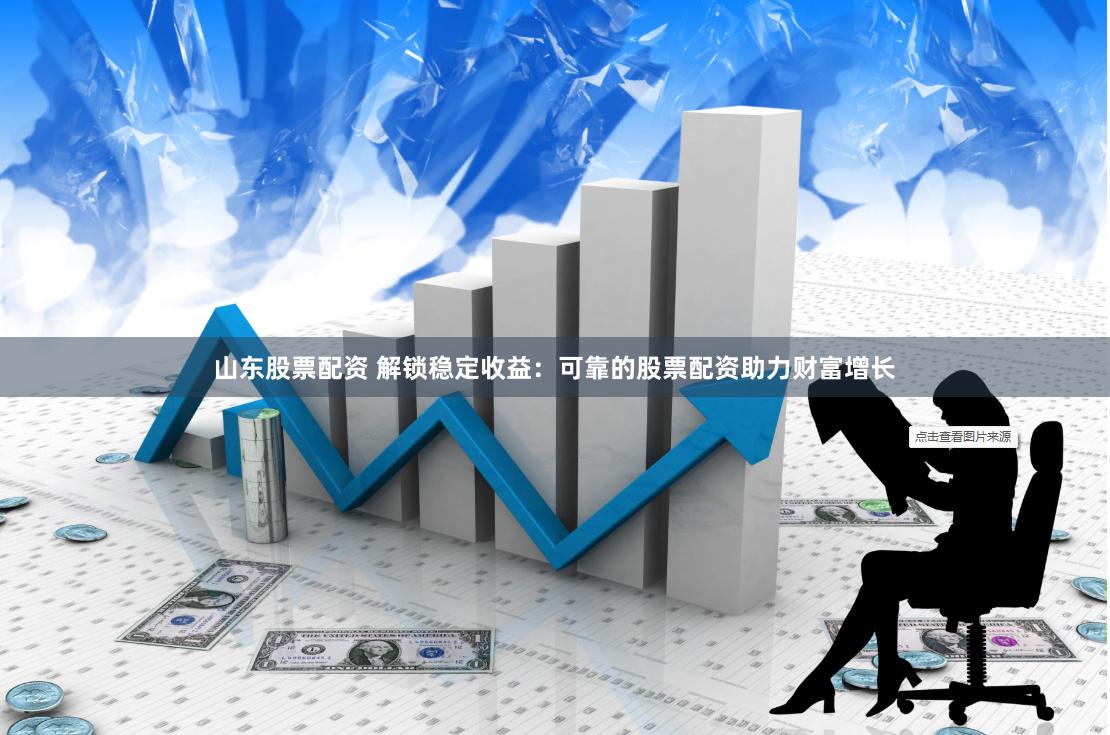 山东股票配资 解锁稳定收益：可靠的股票配资助力财富增长
