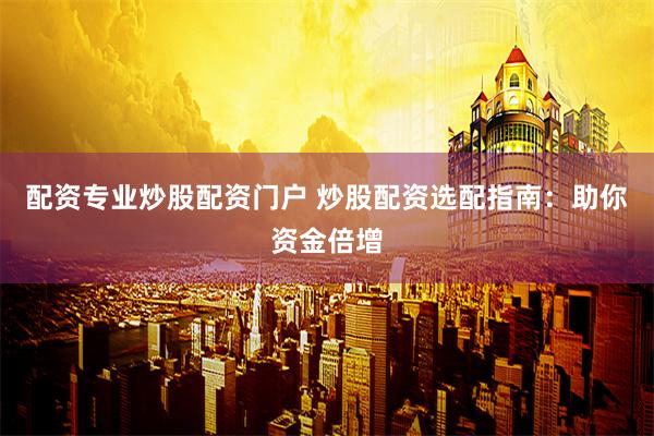 配资专业炒股配资门户 炒股配资选配指南：助你资金倍增