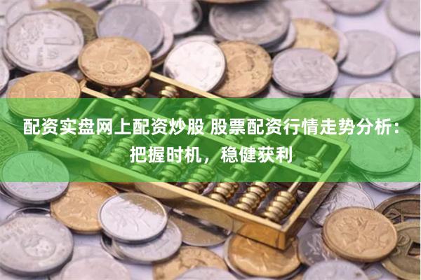 配资实盘网上配资炒股 股票配资行情走势分析：把握时机，稳健获利