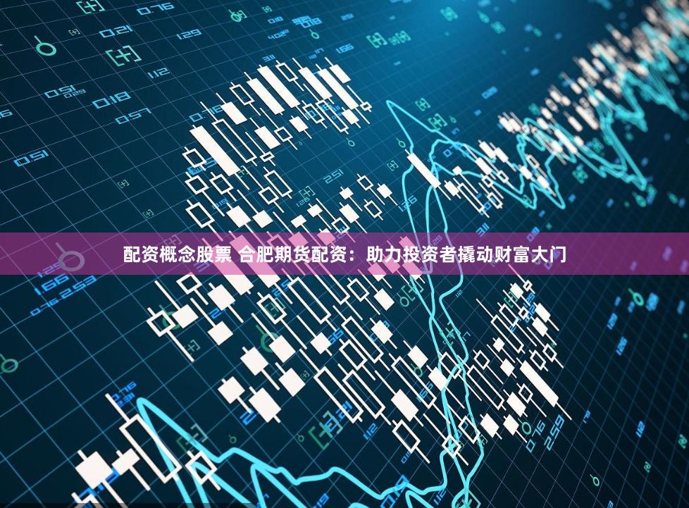 配资概念股票 合肥期货配资：助力投资者撬动财富大门