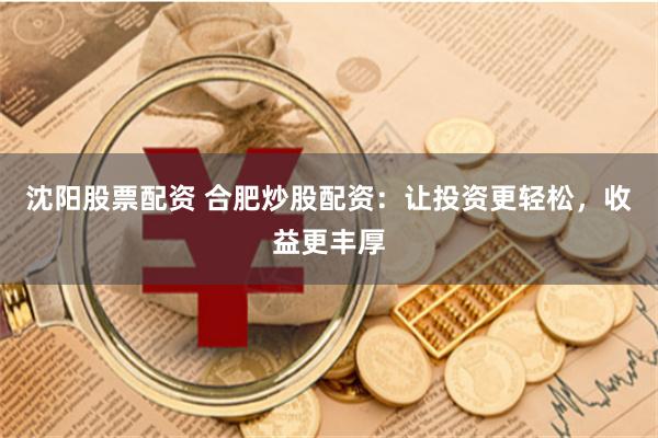 沈阳股票配资 合肥炒股配资：让投资更轻松，收益更丰厚