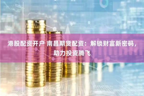 港股配资开户 南昌期货配资：解锁财富新密码，助力投资腾飞