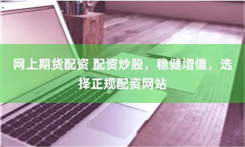 网上期货配资 配资炒股，稳健增值，选择正规配资网站