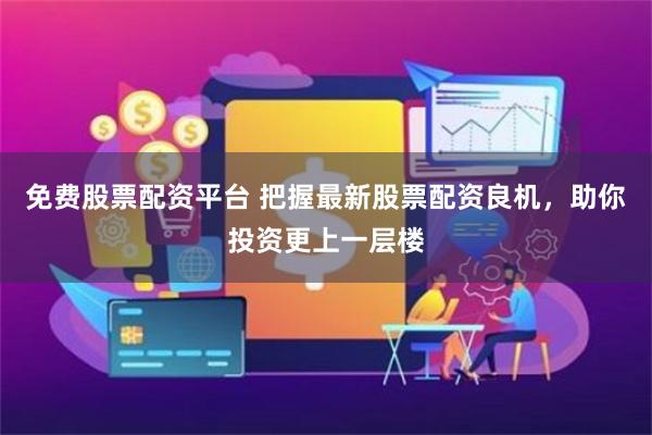 免费股票配资平台 把握最新股票配资良机，助你投资更上一层楼
