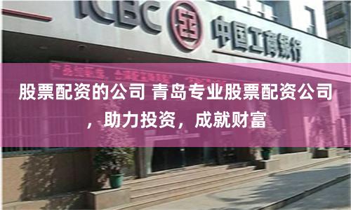 股票配资的公司 青岛专业股票配资公司，助力投资，成就财富