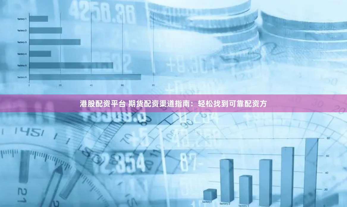 港股配资平台 期货配资渠道指南：轻松找到可靠配资方