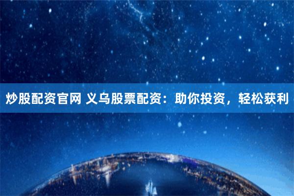 炒股配资官网 义乌股票配资：助你投资，轻松获利