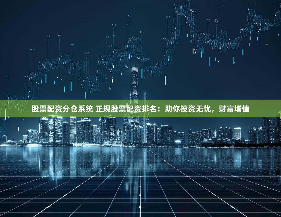 股票配资分仓系统 正规股票配资排名：助你投资无忧，财富增值