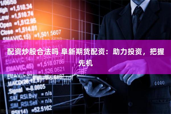配资炒股合法吗 阜新期货配资：助力投资，把握先机