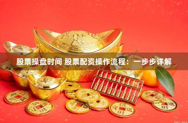 股票操盘时间 股票配资操作流程：一步步详解
