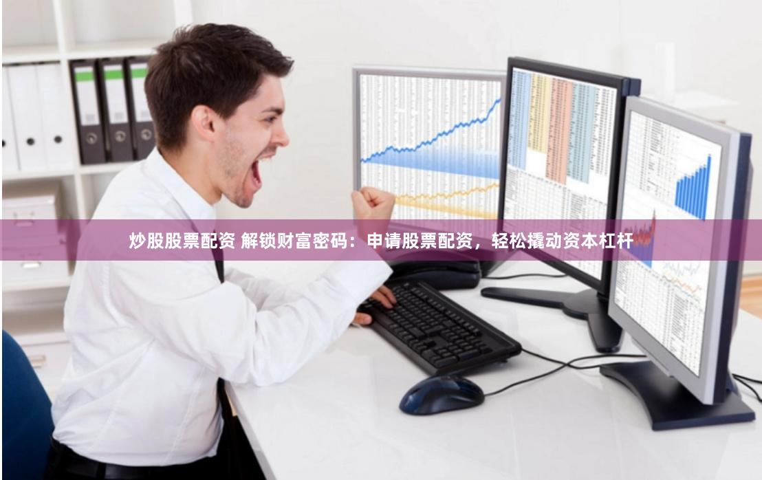 炒股股票配资 解锁财富密码：申请股票配资，轻松撬动资本杠杆