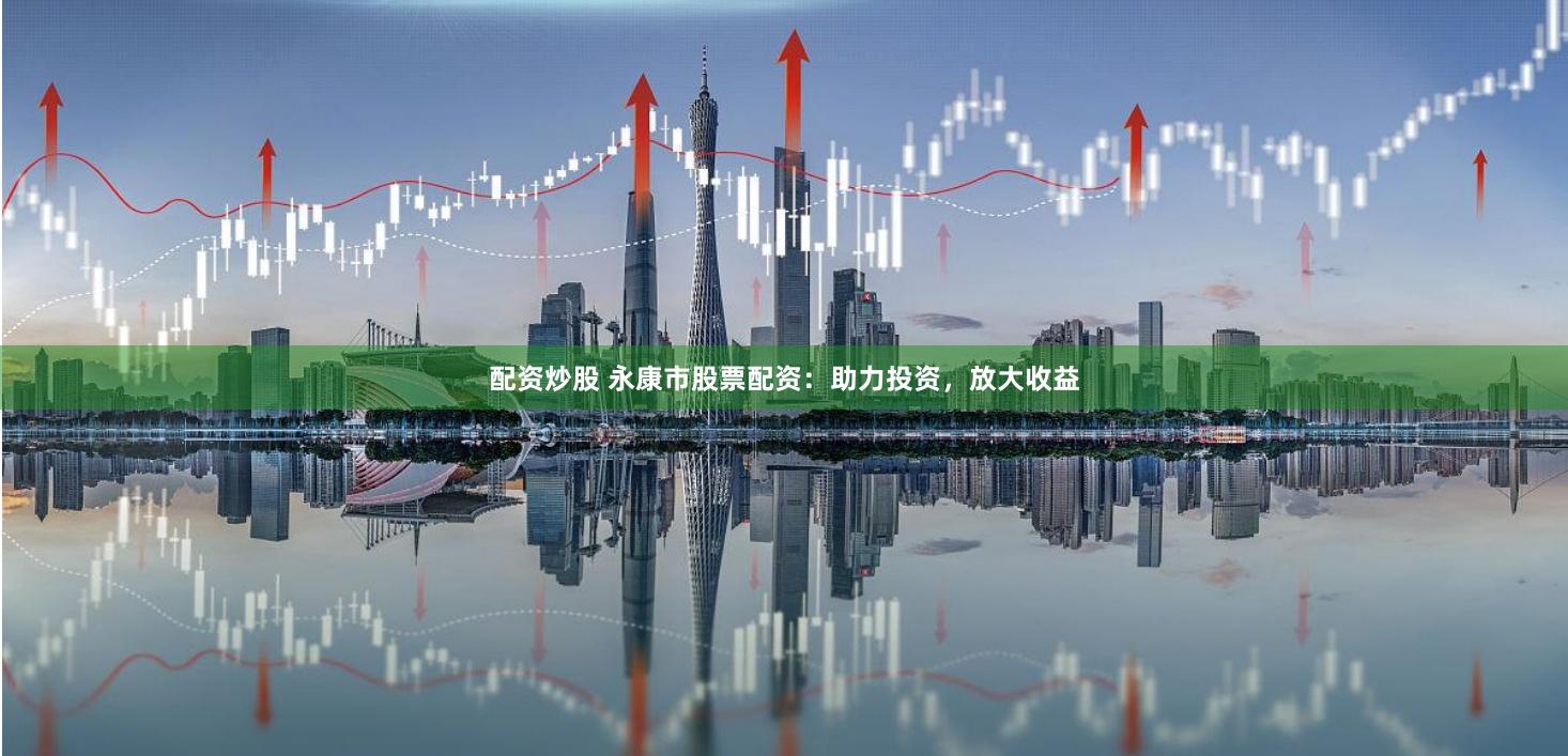 配资炒股 永康市股票配资：助力投资，放大收益