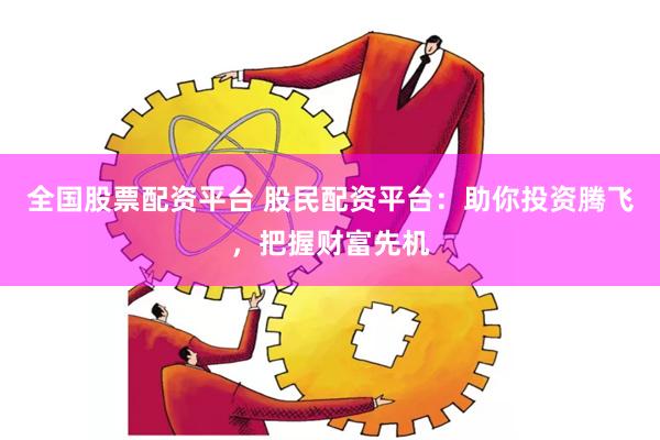 全国股票配资平台 股民配资平台：助你投资腾飞，把握财富先机