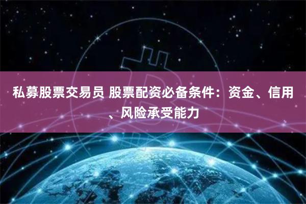 私募股票交易员 股票配资必备条件：资金、信用、风险承受能力