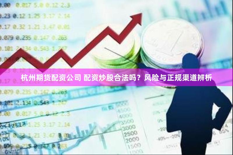 杭州期货配资公司 配资炒股合法吗？风险与正规渠道辨析