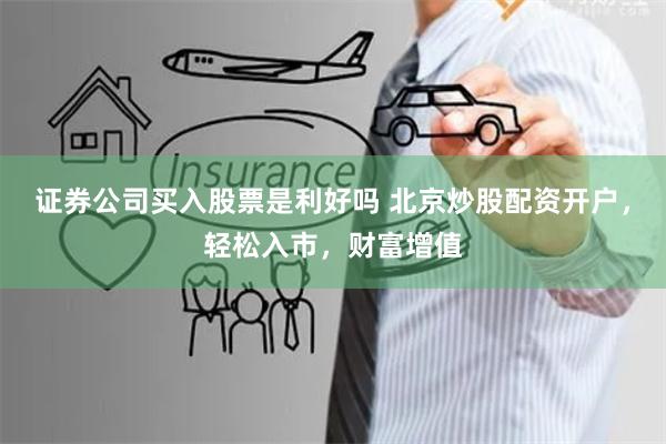 证券公司买入股票是利好吗 北京炒股配资开户,轻松入市,财富增值