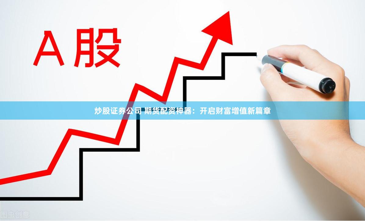 炒股证券公司 期货配资神器：开启财富增值新篇章