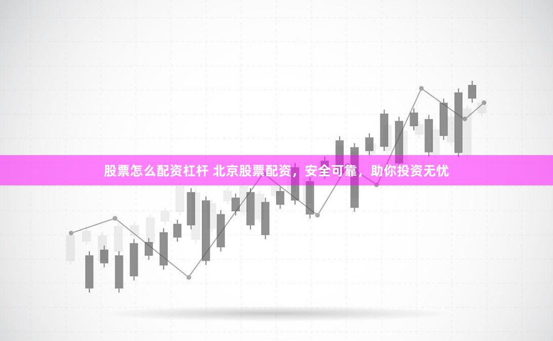 股票怎么配资杠杆 北京股票配资，安全可靠，助你投资无忧