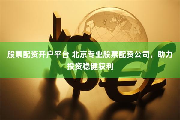 股票配资开户平台 北京专业股票配资公司，助力投资稳健获利