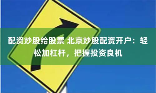 配资炒股给股票 北京炒股配资开户：轻松加杠杆，把握投资良机
