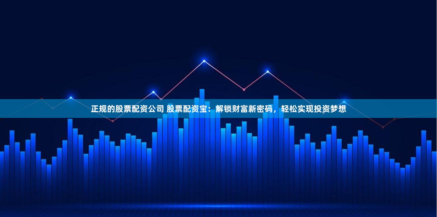 正规的股票配资公司 股票配资宝：解锁财富新密码，轻松实现投资梦想
