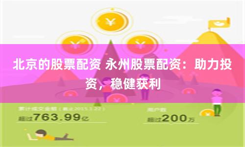 北京的股票配资 永州股票配资：助力投资，稳健获利